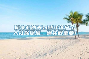 你关心的夫妇随迁落户个人社保深圳，确实很重要！