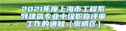 2021年度上海市工程系列建筑专业中级职称评审工作的通知（崇明区）