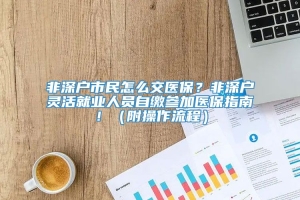 非深户市民怎么交医保？非深户灵活就业人员自缴参加医保指南！（附操作流程）