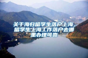 关于海归留学生落户上海，留学生上海工作落户去哪里办理可靠