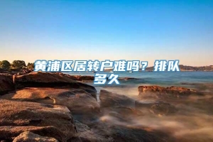 黄浦区居转户难吗？排队多久