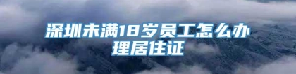 深圳未满18岁员工怎么办理居住证