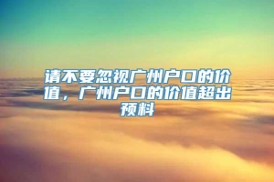 请不要忽视广州户口的价值，广州户口的价值超出预料