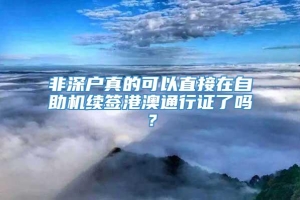 非深户真的可以直接在自助机续签港澳通行证了吗？