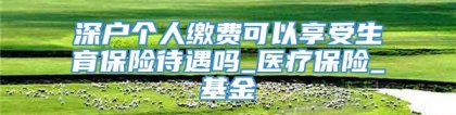 深户个人缴费可以享受生育保险待遇吗_医疗保险_基金