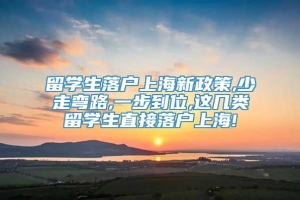 留学生落户上海新政策,少走弯路,一步到位,这几类留学生直接落户上海!