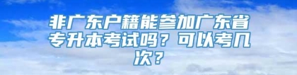 非广东户籍能参加广东省专升本考试吗？可以考几次？