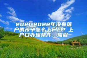 2021-2022年没有落户的孩子怎么上户口？上户口办理条件、流程