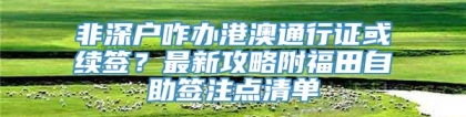 非深户咋办港澳通行证或续签？最新攻略附福田自助签注点清单