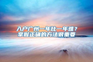 入户广州一年比一年难？掌握正确的方法很重要