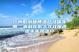 广州取消硕博落户社保年限，本科在职人才社保连缴半年可落户