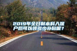 2019年全日制本科入深户后可以领多少补贴呢？