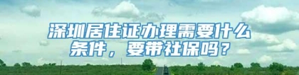 深圳居住证办理需要什么条件，要带社保吗？