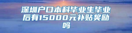 深圳户口本科毕业生毕业后有15000元补贴奖励吗