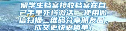 留学生档案接收档案在自己手里死档激活  使用微信扫描二维码分享朋友圈，成交更快更简单！