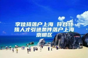 李佳琦落户上海 符合特殊人才引进条件落户上海崇明区