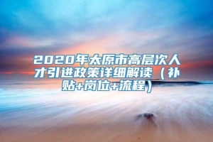 2020年太原市高层次人才引进政策详细解读（补贴+岗位+流程）