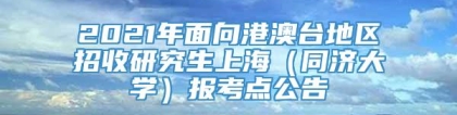 2021年面向港澳台地区招收研究生上海（同济大学）报考点公告