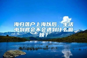 海归落户上海以后，生活中到底会不会遇到什么麻烦？