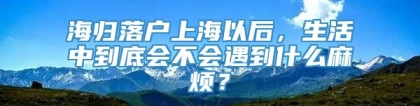 海归落户上海以后，生活中到底会不会遇到什么麻烦？