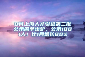 8月上海人才引进第二批公示名单出炉，公示1801人！比1月增长80%