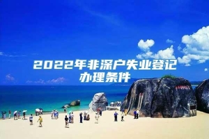 2022年非深户失业登记办理条件