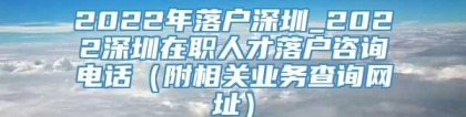 2022年落户深圳_2022深圳在职人才落户咨询电话（附相关业务查询网址）