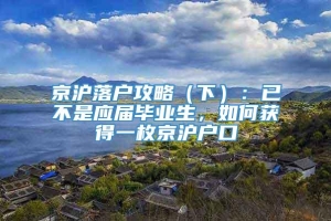 京沪落户攻略（下）：已不是应届毕业生，如何获得一枚京沪户口