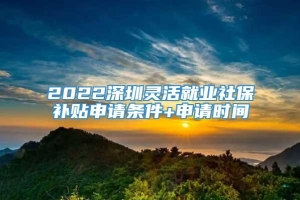 2022深圳灵活就业社保补贴申请条件+申请时间