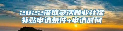 2022深圳灵活就业社保补贴申请条件+申请时间