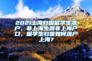 2021上海归国留学生落户，非上海生源非上海户口，留学生归国如何落户上海？