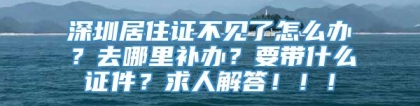 深圳居住证不见了怎么办？去哪里补办？要带什么证件？求人解答！！！