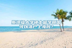 斯坦福大学硕士留学回国可以落户上海吗？