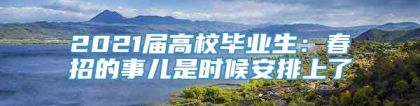 2021届高校毕业生：春招的事儿是时候安排上了