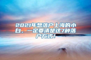 2021年想落户上海的小白，一定要清楚这7种落户方式！