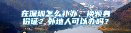 在深圳怎么补办、换领身份证？外地人可以办吗？