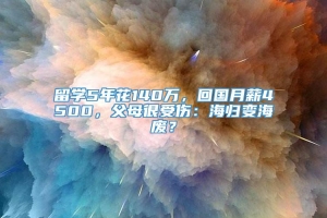 留学5年花140万，回国月薪4500，父母很受伤：海归变海废？