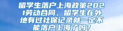 留学生落户上海政策2021劳动合同，留学生在外地有过社保记录就一定不能落户上海了吗？