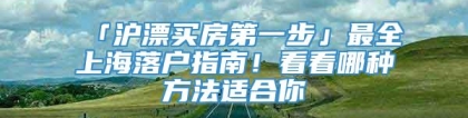 「沪漂买房第一步」最全上海落户指南！看看哪种方法适合你