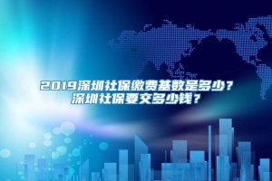 2019深圳社保缴费基数是多少？深圳社保要交多少钱？