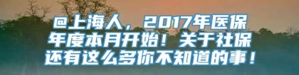 @上海人，2017年医保年度本月开始！关于社保还有这么多你不知道的事！