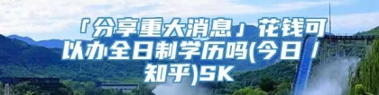 「分享重大消息」花钱可以办全日制学历吗(今日／知乎)SK