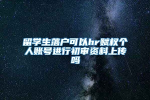 留学生落户可以hr赋权个人账号进行初审资料上传吗