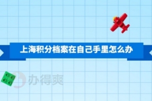 上海积分档案在自己手里怎么办？别耽误自己办落户手续！