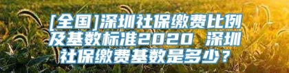 [全国]深圳社保缴费比例及基数标准2020 深圳社保缴费基数是多少？