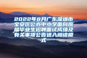 2022年8月广东深圳市宝安区公办中小学面向应届毕业生招聘面试成绩及有关事项公告进入阅读模式