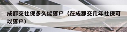 成都交社保多久能落户（在成都交几年社保可以落户）