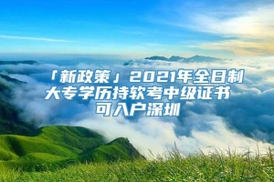 「新政策」2021年全日制大专学历持软考中级证书可入户深圳