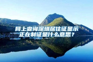 网上查询深圳居住证显示正在制证是什么意思？