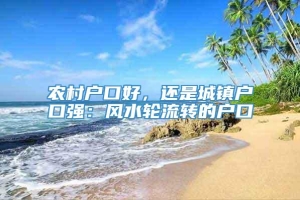 农村户口好，还是城镇户口强：风水轮流转的户口